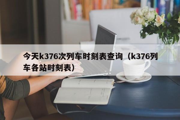 今天k376次列车时刻表查询（k376列车各站时刻表）