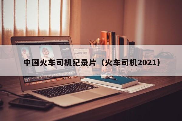 中国火车司机纪录片（火车司机2021）