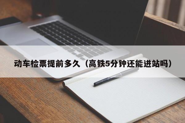 动车检票提前多久（高铁5分钟还能进站吗）