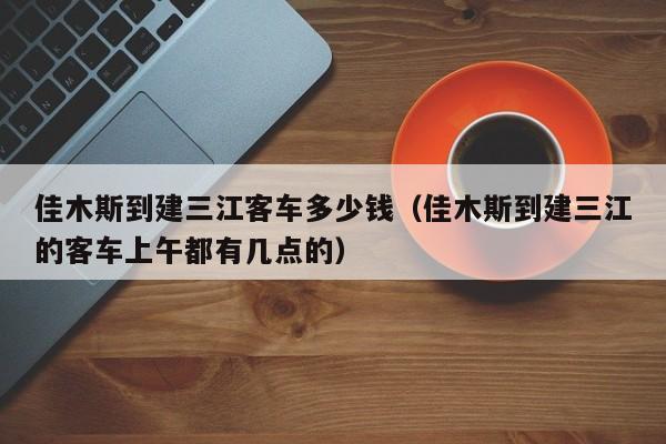 佳木斯到建三江客车多少钱（佳木斯到建三江的客车上午都有几点的）