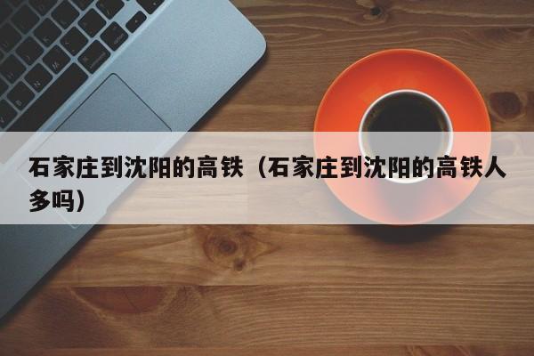 石家庄到沈阳的高铁（石家庄到沈阳的高铁人多吗）