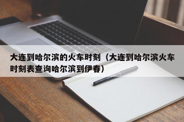 大连到哈尔滨的火车时刻（大连到哈尔滨火车时刻表查询哈尔滨到伊春）