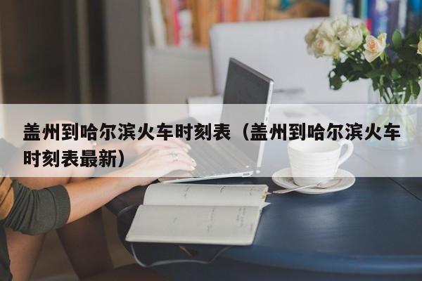 盖州到哈尔滨火车时刻表（盖州到哈尔滨火车时刻表最新）