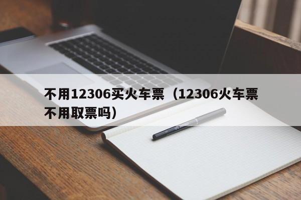 不用12306买火车票（12306火车票不用取票吗）