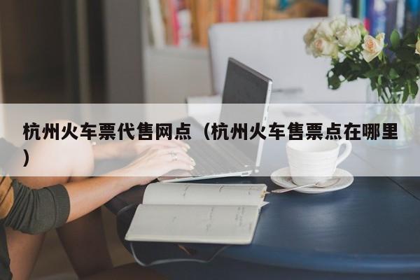 杭州火车票代售网点（杭州火车售票点在哪里）