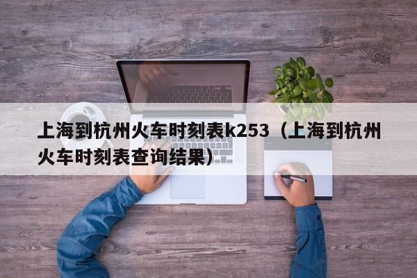 上海到杭州火车时刻表k253（上海到杭州火车时刻表查询结果）