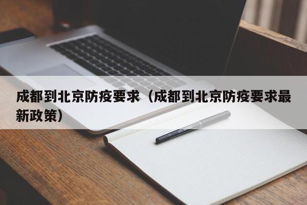 成都到北京防疫要求（成都到北京防疫要求最新政策）