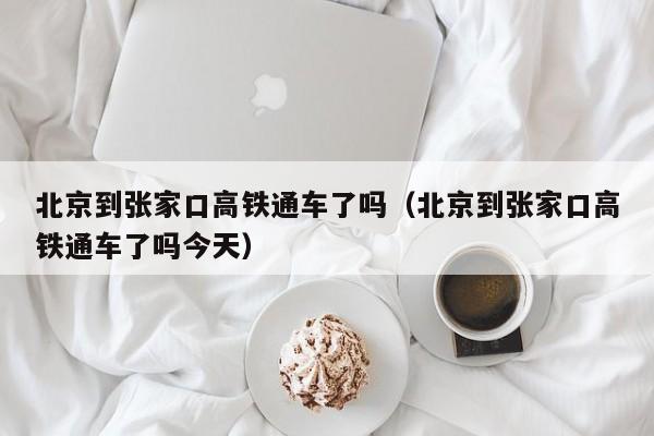 北京到张家口高铁通车了吗（北京到张家口高铁通车了吗今天）