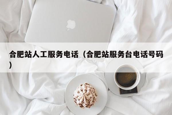 合肥站人工服务电话（合肥站服务台电话号码）