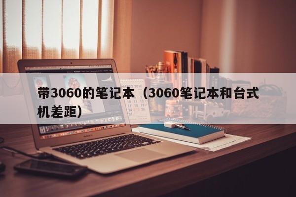 带3060的笔记本（3060笔记本和台式机差距）