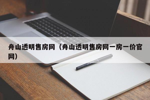 舟山透明售房网（舟山透明售房网一房一价官网）