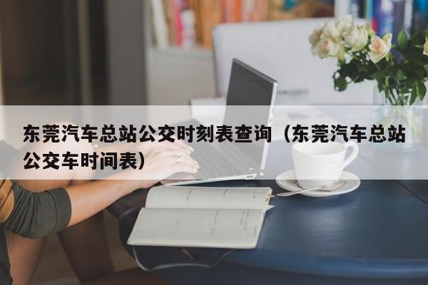 东莞汽车总站公交时刻表查询（东莞汽车总站公交车时间表）