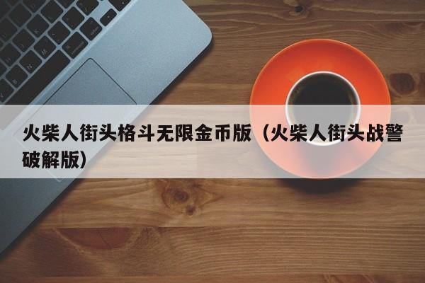 火柴人街头格斗无限金币版（火柴人街头战警破解版）