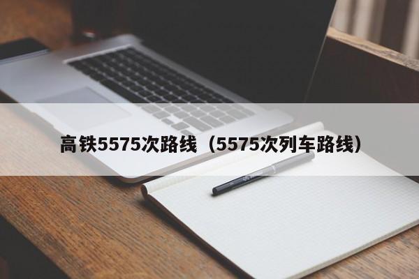 高铁5575次路线（5575次列车路线）