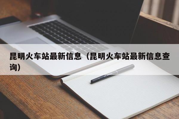 昆明火车站最新信息（昆明火车站最新信息查询）