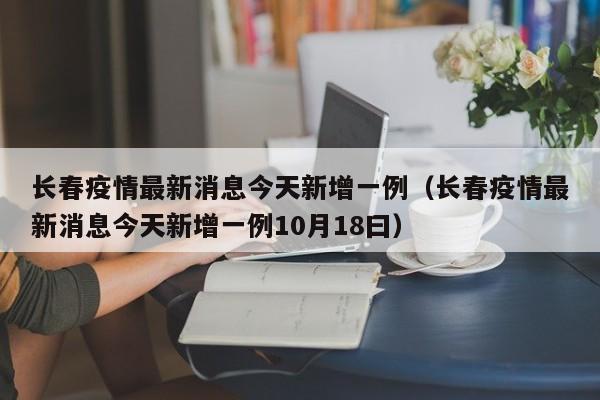 长春疫情最新消息今天新增一例（长春疫情最新消息今天新增一例10月18曰）