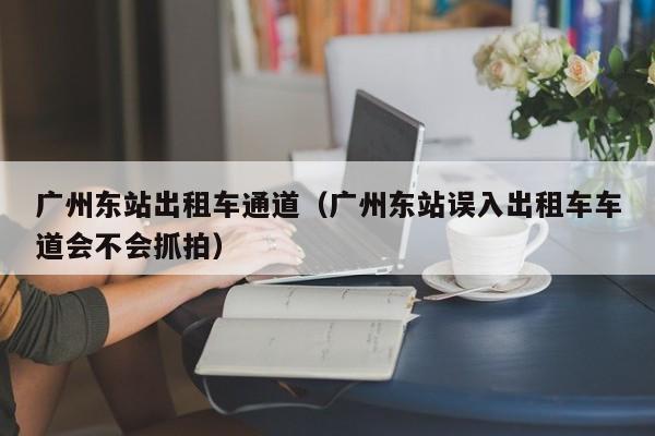 广州东站出租车通道（广州东站误入出租车车道会不会抓拍）