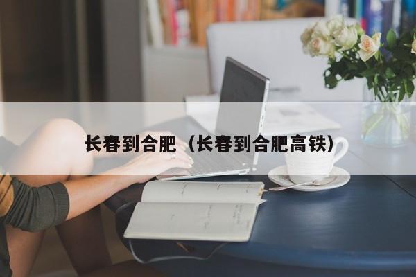 长春到合肥（长春到合肥高铁）