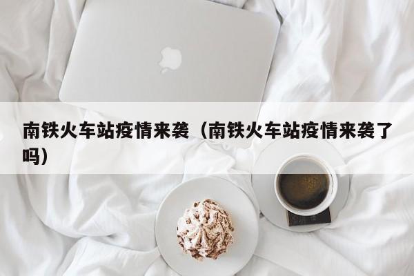 南铁火车站疫情来袭（南铁火车站疫情来袭了吗）