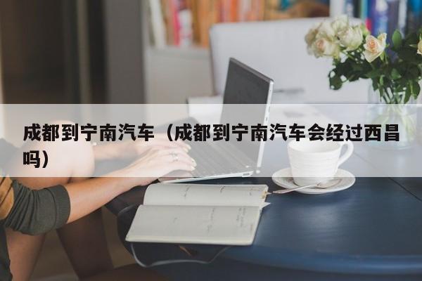 成都到宁南汽车（成都到宁南汽车会经过西昌吗）