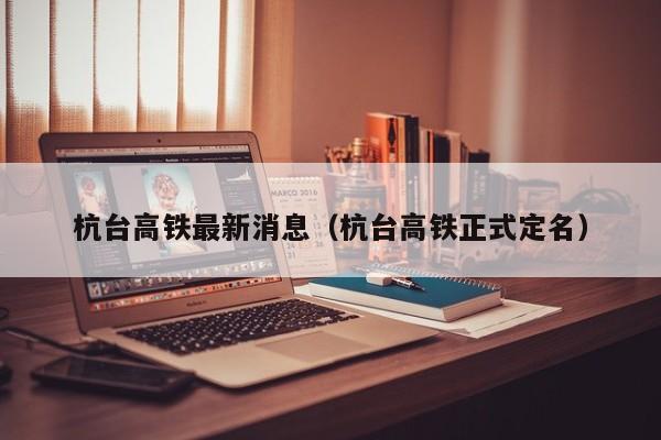 杭台高铁最新消息（杭台高铁正式定名）