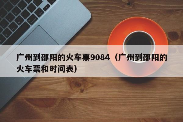 广州到邵阳的火车票9084（广州到邵阳的火车票和时间表）