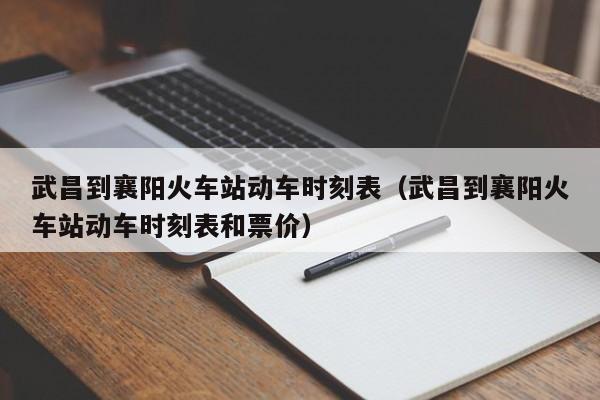 武昌到襄阳火车站动车时刻表（武昌到襄阳火车站动车时刻表和票价）