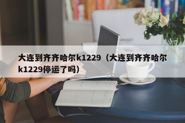 大连到齐齐哈尔k1229（大连到齐齐哈尔k1229停运了吗）