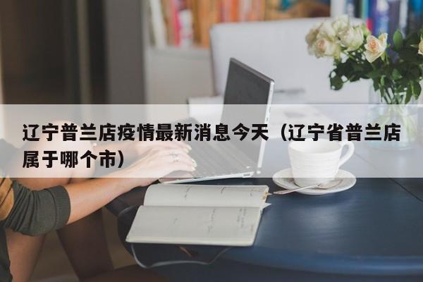 辽宁普兰店疫情最新消息今天（辽宁省普兰店属于哪个市）