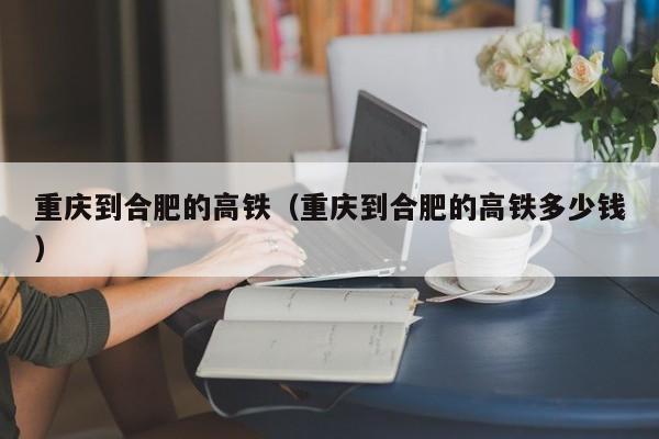 重庆到合肥的高铁（重庆到合肥的高铁多少钱）