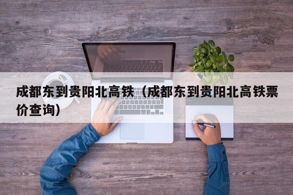 成都东到贵阳北高铁（成都东到贵阳北高铁票价查询）