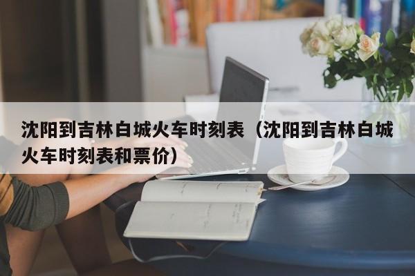 沈阳到吉林白城火车时刻表（沈阳到吉林白城火车时刻表和票价）