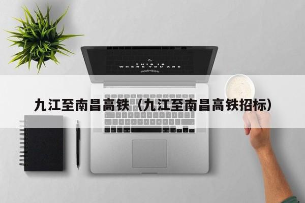 九江至南昌高铁（九江至南昌高铁招标）