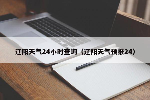 辽阳天气24小时查询（辽阳天气预报24）