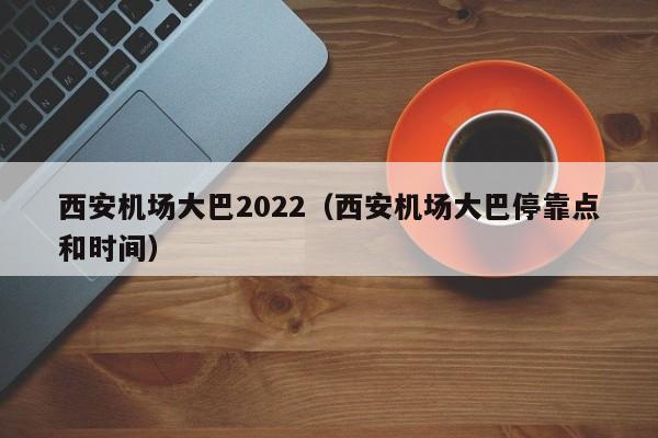 西安机场大巴2022（西安机场大巴停靠点和时间）