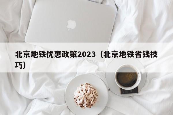 北京地铁优惠政策2023（北京地铁省钱技巧）