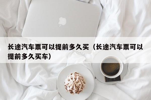 长途汽车票可以提前多久买（长途汽车票可以提前多久买车）