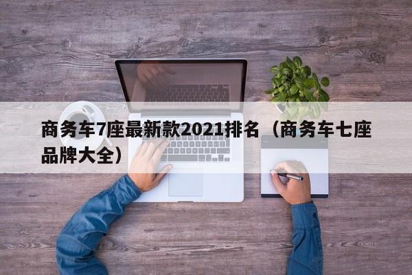 商务车7座最新款2021排名（商务车七座品牌大全）