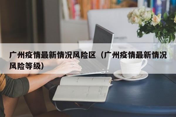 广州疫情最新情况风险区（广州疫情最新情况风险等级）