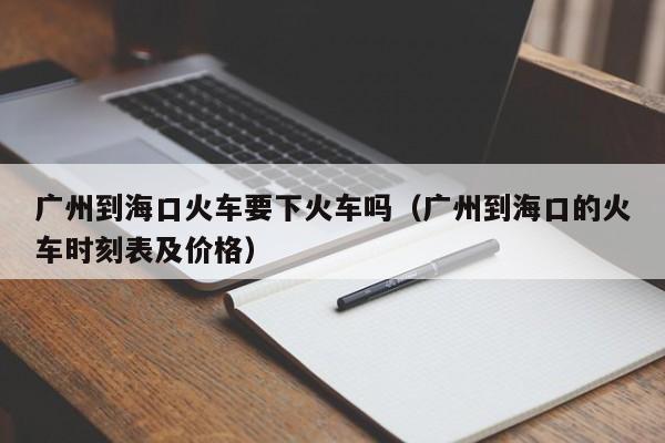 广州到海口火车要下火车吗（广州到海口的火车时刻表及价格）