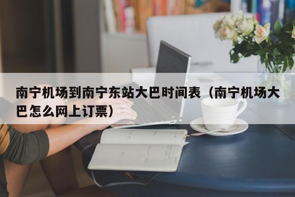 南宁机场到南宁东站大巴时间表（南宁机场大巴怎么网上订票）