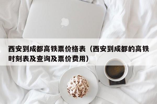 西安到成都高铁票价格表（西安到成都的高铁时刻表及查询及票价费用）