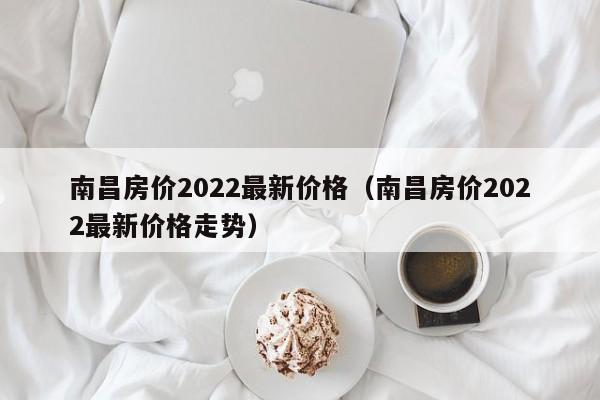 南昌房价2022最新价格（南昌房价2022最新价格走势）