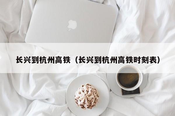 长兴到杭州高铁（长兴到杭州高铁时刻表）