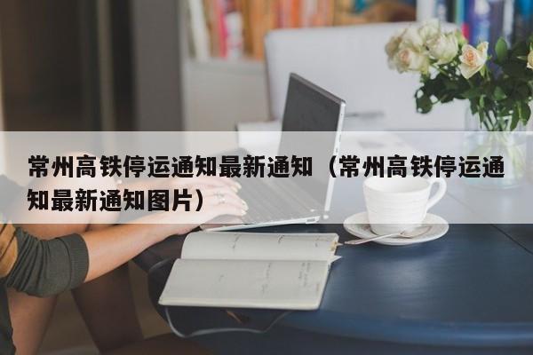 常州高铁停运通知最新通知（常州高铁停运通知最新通知图片）