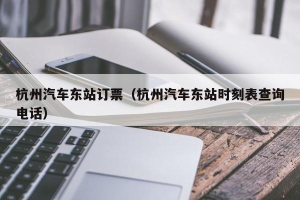 杭州汽车东站订票（杭州汽车东站时刻表查询电话）