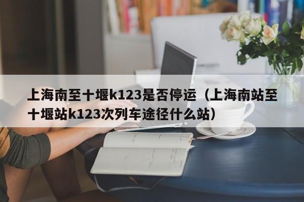 上海南至十堰k123是否停运（上海南站至十堰站k123次列车途径什么站）