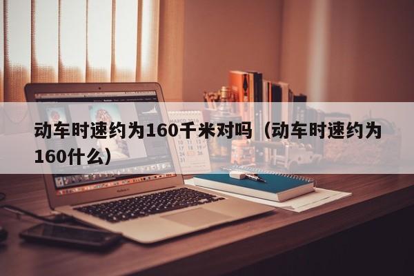 动车时速约为160千米对吗（动车时速约为160什么）