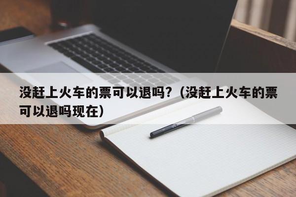 没赶上火车的票可以退吗?（没赶上火车的票可以退吗现在）