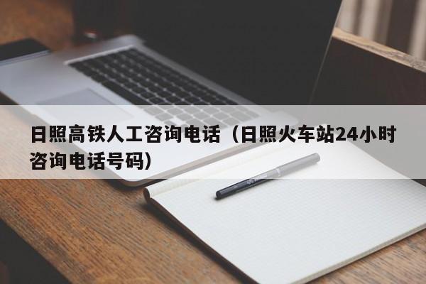 日照高铁人工咨询电话（日照火车站24小时咨询电话号码）